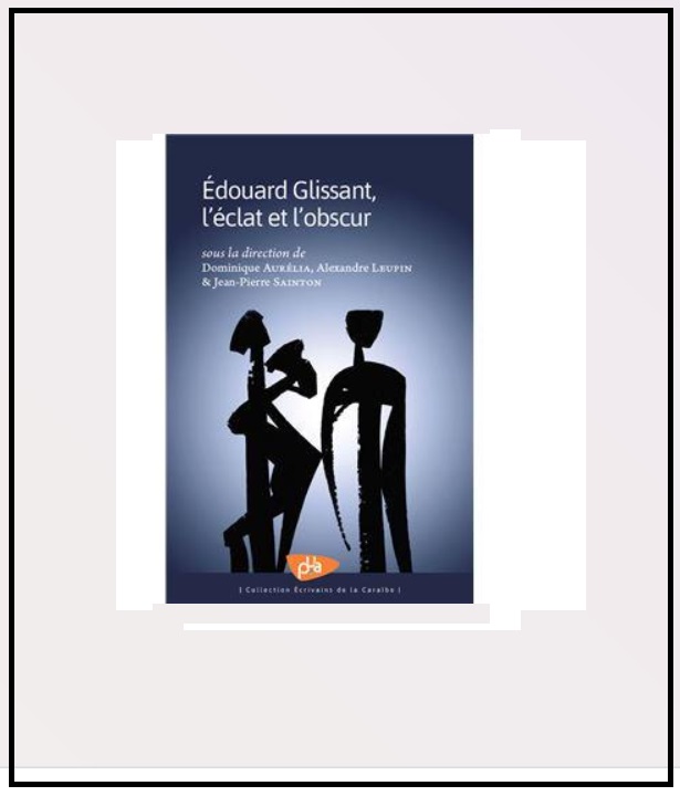 « Edouard Glissant, l’éclat et l’obscur » aux Presses de l’Université des Antilles.